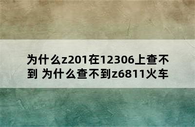 为什么z201在12306上查不到 为什么查不到z6811火车